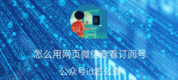 怎么用网页微信查看订阅号 公众号id怎么查？